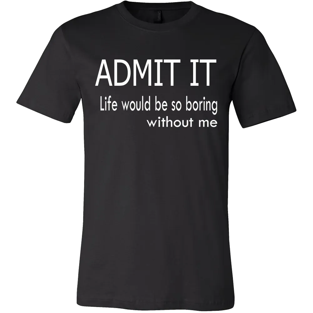 Admit It - Life Would Be So Boring Without Me T-Shirt
