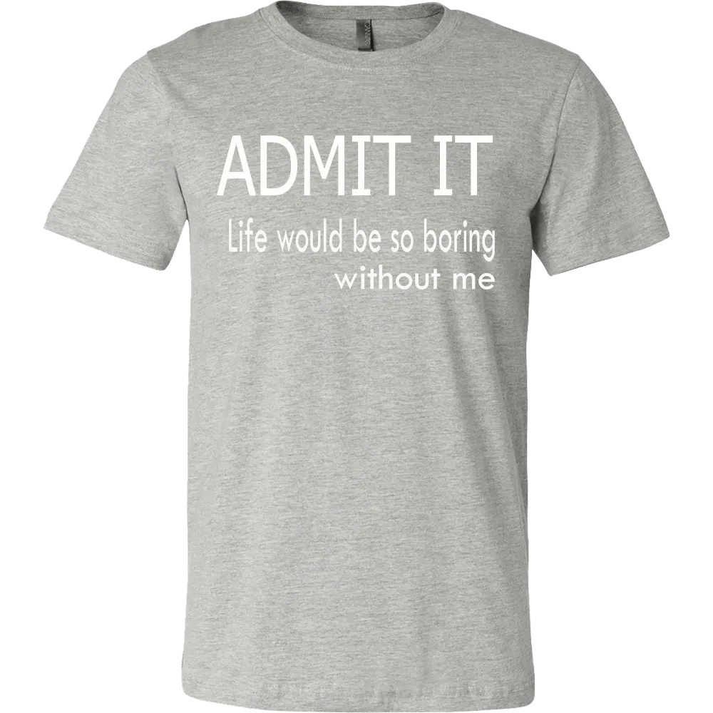 Admit It - Life Would Be So Boring Without Me T-Shirt